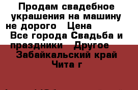 Продам свадебное украшения на машину не дорого › Цена ­ 3 000 - Все города Свадьба и праздники » Другое   . Забайкальский край,Чита г.